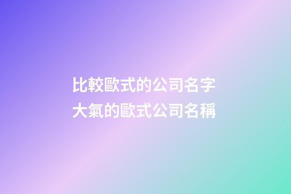 比較歐式的公司名字 大氣的歐式公司名稱-第1張-公司起名-玄機派